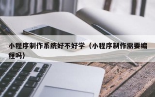 莒县小程序制作系统好不好学（小程序制作需要编程吗）