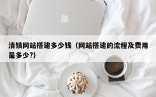 莒县清镇网站搭建多少钱（网站搭建的流程及费用是多少?）
