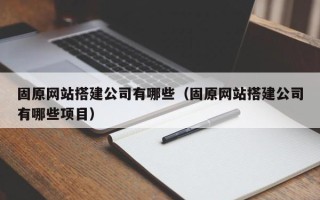 莒县固原网站搭建公司有哪些（固原网站搭建公司有哪些项目）