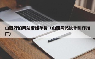 莒县山西好的网站搭建单价（山西网站设计制作推广）