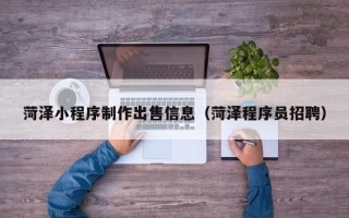 莒县菏泽小程序制作出售信息（菏泽程序员招聘）
