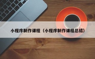 莒县小程序制作课程（小程序制作课程总结）