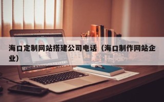 莒县海口定制网站搭建公司电话（海口制作网站企业）