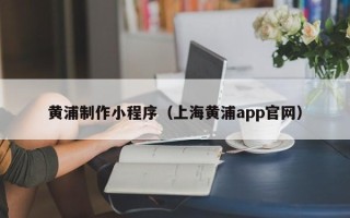 莒县黄浦制作小程序（上海黄浦app官网）