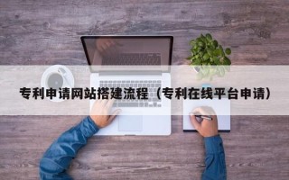 莒县专利申请网站搭建流程（专利在线平台申请）