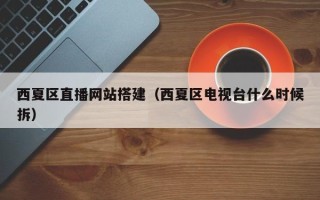 莒县西夏区直播网站搭建（西夏区电视台什么时候拆）