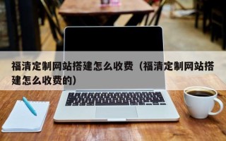 莒县福清定制网站搭建怎么收费（福清定制网站搭建怎么收费的）