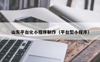 莒县山东平台化小程序制作（平台型小程序）
