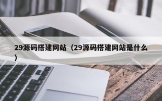 莒县29源码搭建网站（29源码搭建网站是什么）
