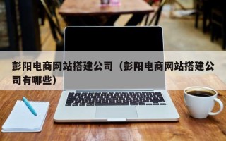 莒县彭阳电商网站搭建公司（彭阳电商网站搭建公司有哪些）