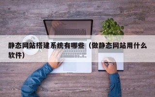 莒县静态网站搭建系统有哪些（做静态网站用什么软件）