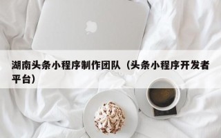 莒县湖南头条小程序制作团队（头条小程序开发者平台）