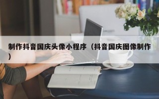 莒县制作抖音国庆头像小程序（抖音国庆图像制作）