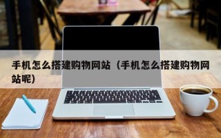 莒县手机怎么搭建购物网站（手机怎么搭建购物网站呢）