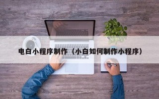 莒县电白小程序制作（小白如何制作小程序）
