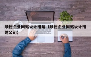 莒县顺德企业网站设计搭建（顺德企业网站设计搭建公司）