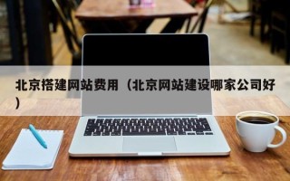 莒县北京搭建网站费用（北京网站建设哪家公司好）