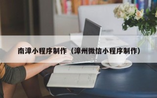 莒县南漳小程序制作（漳州微信小程序制作）