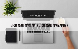 莒县小渔船制作程序（小渔船制作程序图）