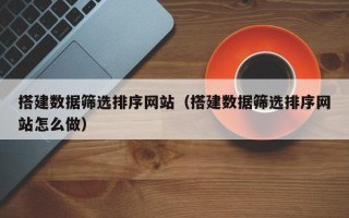莒县搭建数据筛选排序网站（搭建数据筛选排序网站怎么做）