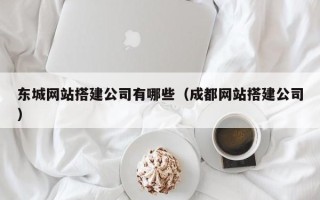 莒县东城网站搭建公司有哪些（成都网站搭建公司）