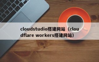莒县cloudstudio搭建网站（cloudflare workers搭建网站）