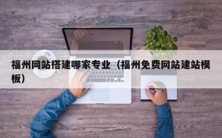 莒县福州网站搭建哪家专业（福州免费网站建站模板）