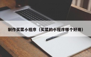 莒县制作买菜小程序（买菜的小程序哪个好用）