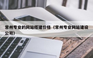 莒县常州专业的网站搭建价格（常州专业网站建设公司）