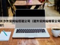 莒县长沙外贸网站搭建公司（建外贸网站哪家公司好）