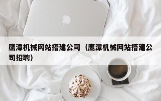 莒县鹰潭机械网站搭建公司（鹰潭机械网站搭建公司招聘）