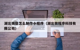 莒县湖北微信怎么制作小程序（湖北微程序科技有限公司）