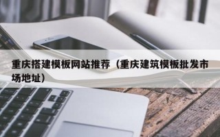 莒县重庆搭建模板网站推荐（重庆建筑模板批发市场地址）