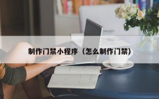 莒县制作门禁小程序（怎么制作门禁）