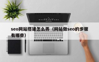 莒县seo网站搭建怎么弄（网站做seo的步骤有哪些）